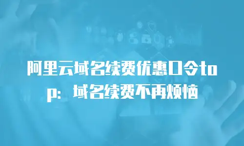 阿里云域名续费优惠口令top：域名续费不再烦恼