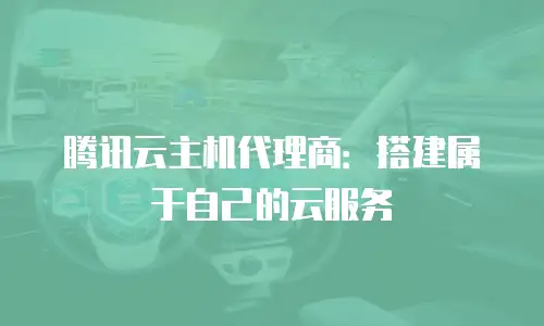 腾讯云主机代理商：搭建属于自己的云服务