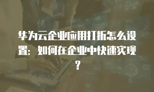 华为云企业应用打折怎么设置：如何在企业中快速实现？