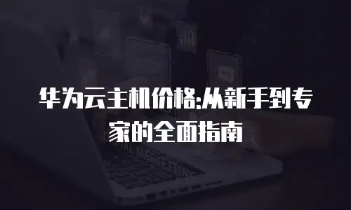 华为云主机价格:从新手到专家的全面指南
