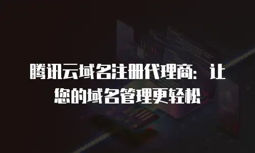 腾讯云域名注册代理商：让您的域名管理更轻松