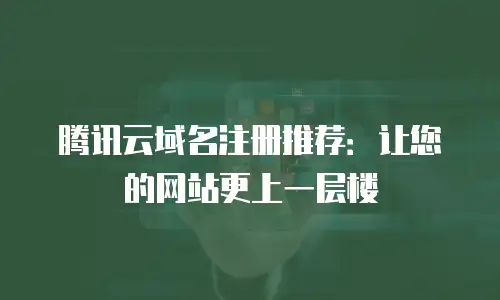 腾讯云域名注册推荐：让您的网站更上一层楼