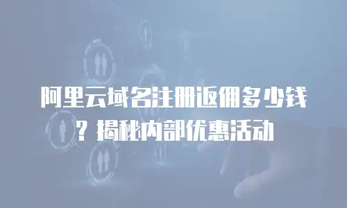 阿里云域名注册返佣多少钱？揭秘内部优惠活动