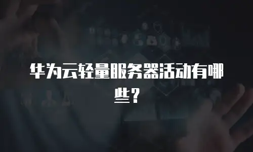 华为云轻量服务器活动有哪些？
