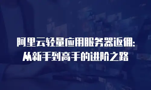 阿里云轻量应用服务器返佣：从新手到高手的进阶之路