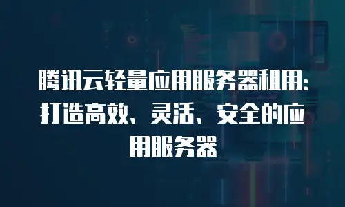 腾讯云轻量应用服务器租用：打造高效、灵活、安全的应用服务器