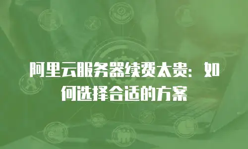 阿里云服务器续费太贵：如何选择合适的方案