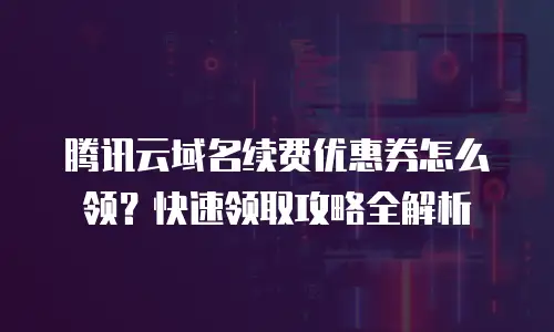 腾讯云域名续费优惠券怎么领？快速领取攻略全解析