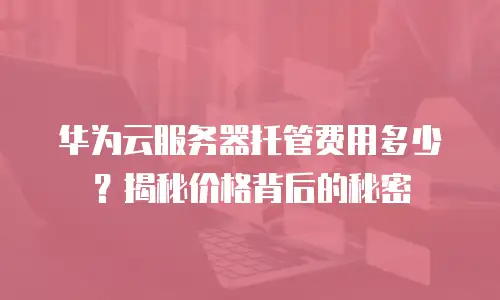 华为云服务器托管费用多少？揭秘价格背后的秘密