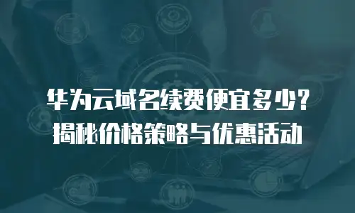 华为云域名续费便宜多少？揭秘价格策略与优惠活动