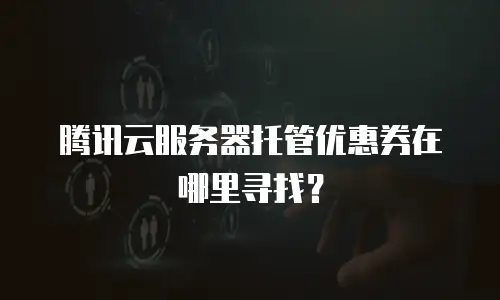 腾讯云服务器托管优惠券在哪里寻找？