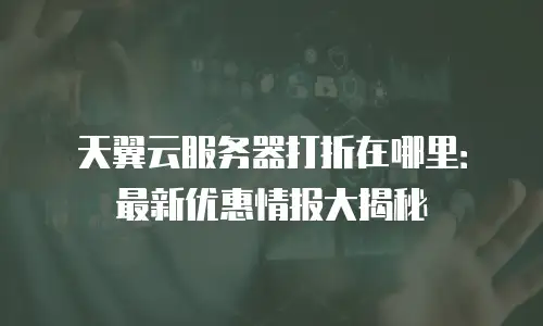 天翼云服务器打折在哪里：最新优惠情报大揭秘