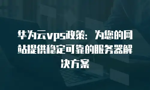 华为云vps政策：为您的网站提供稳定可靠的服务器解决方案