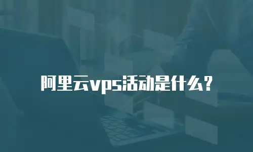 阿里云vps活动是什么？