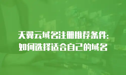 天翼云域名注册推荐条件：如何选择适合自己的域名