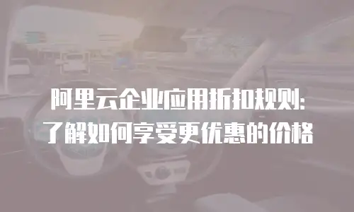 阿里云企业应用折扣规则：了解如何享受更优惠的价格