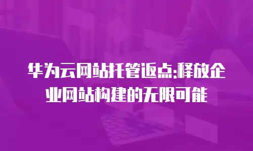 华为云网站托管返点:释放企业网站构建的无限可能