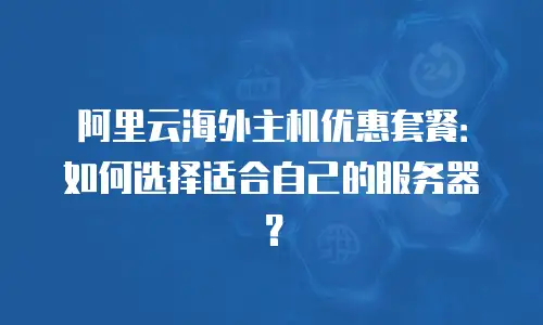 阿里云海外主机优惠套餐：如何选择适合自己的服务器？