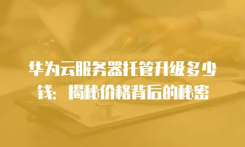 华为云服务器托管升级多少钱：揭秘价格背后的秘密