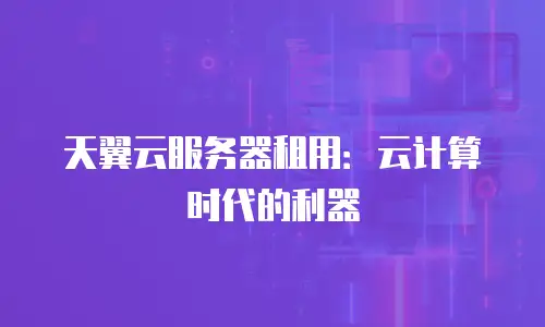 天翼云服务器租用：云计算时代的利器