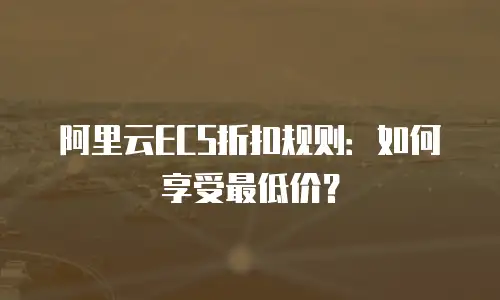 阿里云ECS折扣规则：如何享受最低价？