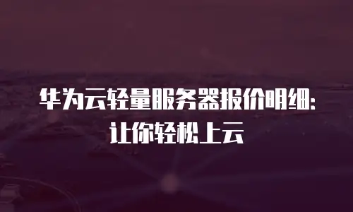 华为云轻量服务器报价明细：让你轻松上云