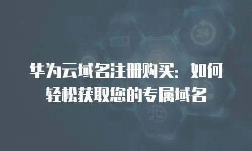 华为云域名注册购买：如何轻松获取您的专属域名