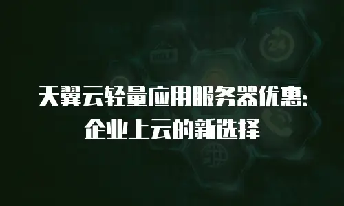 天翼云轻量应用服务器优惠：企业上云的新选择