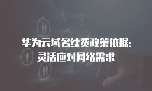 华为云域名续费政策依据：灵活应对网络需求