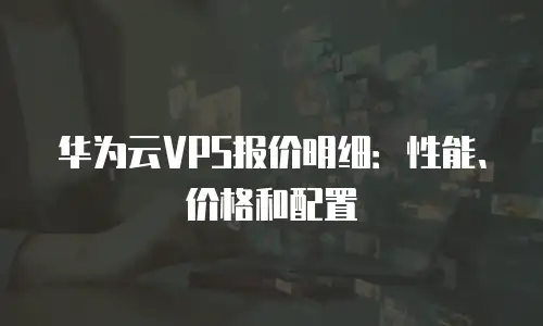 华为云VPS报价明细：性能、价格和配置