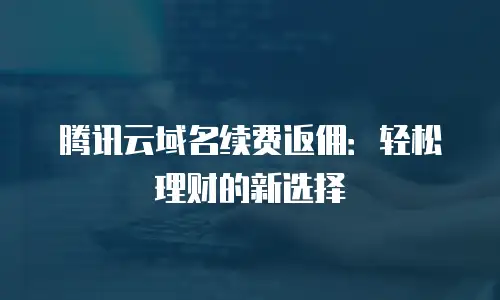 腾讯云域名续费返佣：轻松理财的新选择