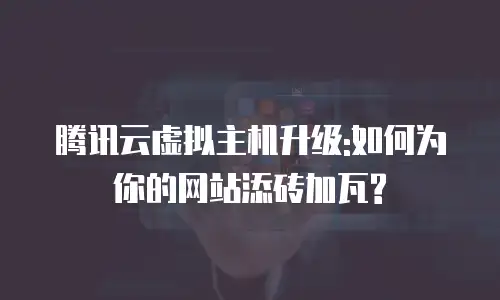 腾讯云虚拟主机升级:如何为你的网站添砖加瓦?