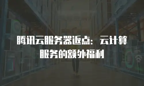 腾讯云服务器返点：云计算服务的额外福利