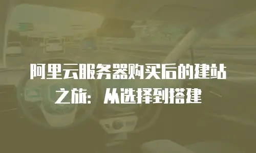 阿里云服务器购买后的建站之旅：从选择到搭建