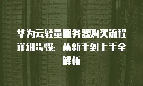 华为云轻量服务器购买流程详细步骤：从新手到上手全解析