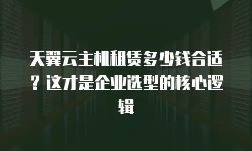 天翼云主机租赁多少钱合适？这才是企业选型的核心逻辑