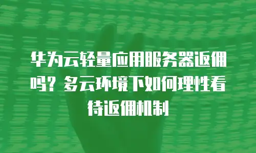 华为云轻量应用服务器返佣吗？多云环境下如何理性看待返佣机制