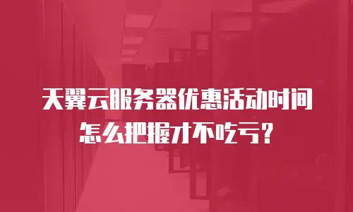 天翼云服务器优惠活动时间怎么把握才不吃亏？