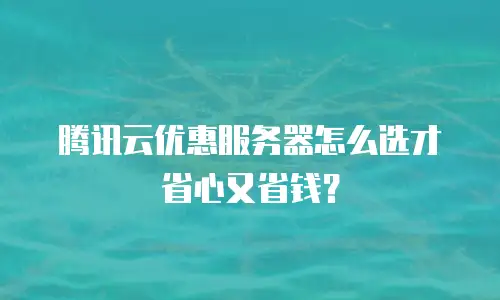腾讯云优惠服务器怎么选才省心又省钱？