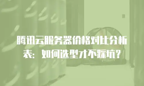 腾讯云服务器价格对比分析表：如何选型才不踩坑？