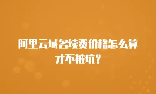 阿里云域名续费价格怎么算才不被坑？