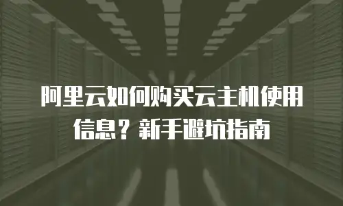 阿里云如何购买云主机使用信息？新手避坑指南