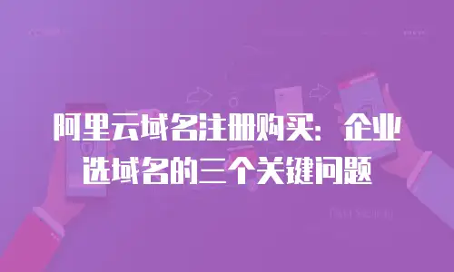 阿里云域名注册购买：企业选域名的三个关键问题