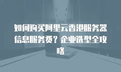 如何购买阿里云香港服务器信息服务费？企业选型全攻略