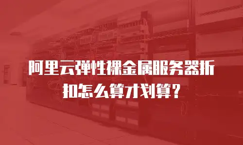 阿里云弹性裸金属服务器折扣怎么算才划算？
