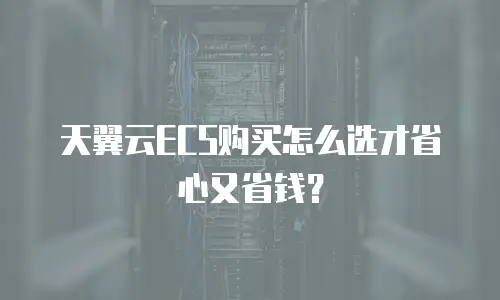 天翼云ECS购买怎么选才省心又省钱？