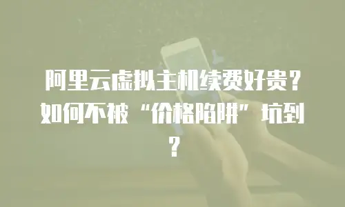阿里云虚拟主机续费好贵？如何不被&ldquo;价格陷阱&rdquo;坑到？