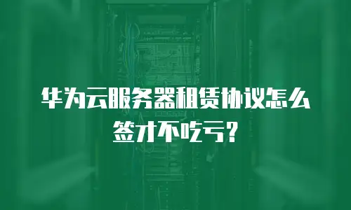 华为云服务器租赁协议怎么签才不吃亏？