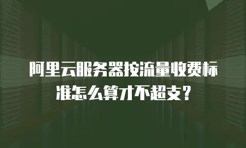 阿里云服务器按流量收费标准怎么算才不超支？