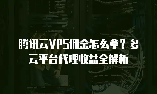 腾讯云VPS佣金怎么拿？多云平台代理收益全解析